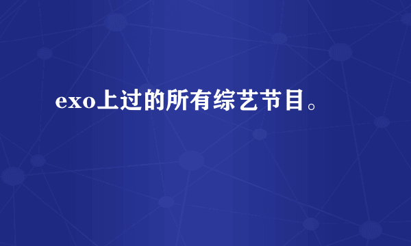 exo上过的所有综艺节目。