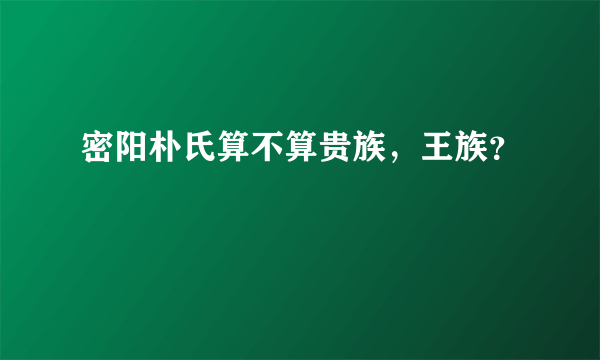 密阳朴氏算不算贵族，王族？