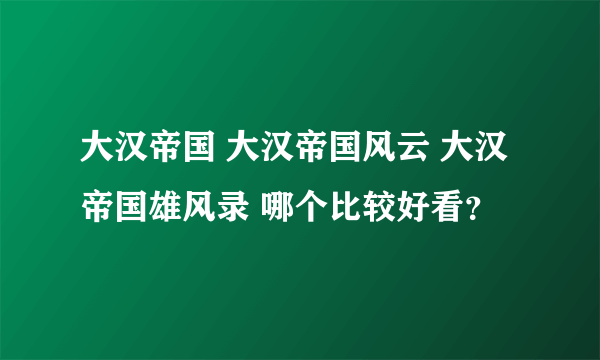 大汉帝国 大汉帝国风云 大汉帝国雄风录 哪个比较好看？