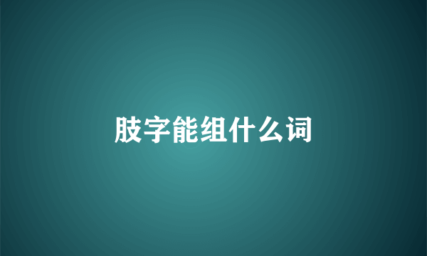 肢字能组什么词