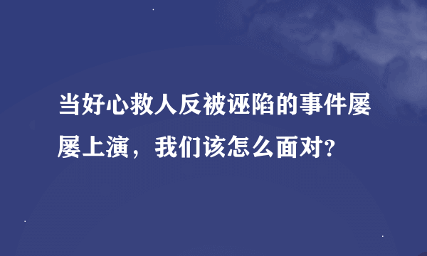 当好心救人反被诬陷的事件屡屡上演，我们该怎么面对？