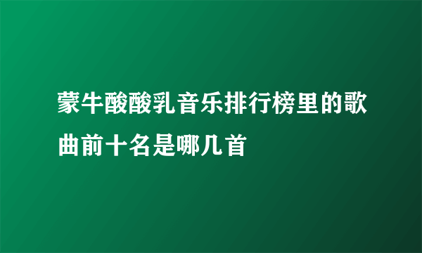 蒙牛酸酸乳音乐排行榜里的歌曲前十名是哪几首