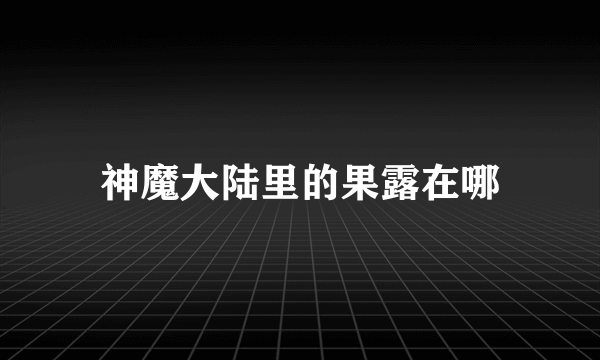 神魔大陆里的果露在哪