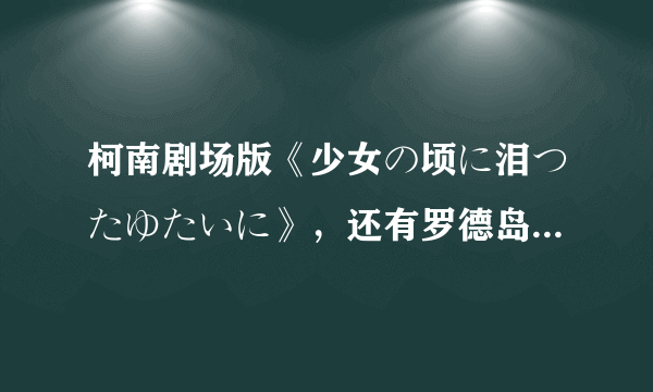 柯南剧场版《少女の顷に泪つたゆたいに》，还有罗德岛战记的主题曲《奇迹之海》的歌词，谢！