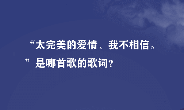 “太完美的爱情、我不相信。”是哪首歌的歌词？