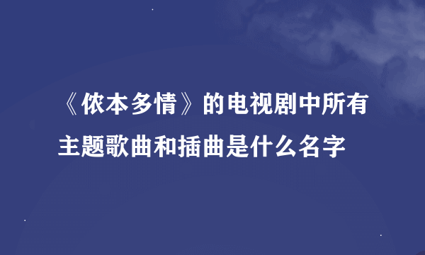 《侬本多情》的电视剧中所有主题歌曲和插曲是什么名字
