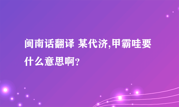 闽南话翻译 某代济,甲霸哇要 什么意思啊？