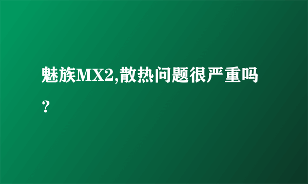 魅族MX2,散热问题很严重吗？