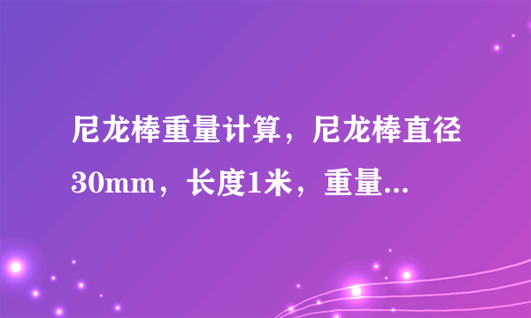 尼龙棒重量计算，尼龙棒直径30mm，长度1米，重量是多少？