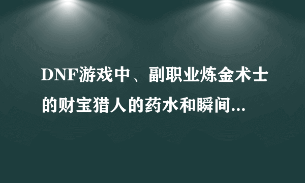 DNF游戏中、副职业炼金术士的财宝猎人的药水和瞬间移动药剂的制作图纸在哪里掉... 急