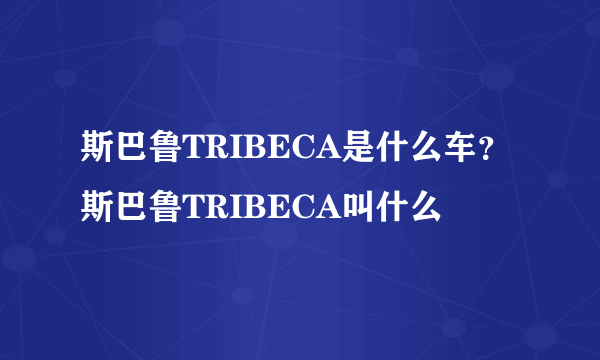 斯巴鲁TRIBECA是什么车？斯巴鲁TRIBECA叫什么