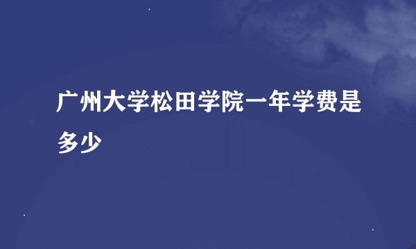 广州大学松田学院一年学费是多少