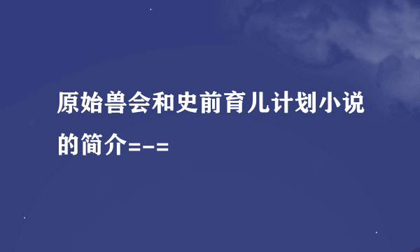 原始兽会和史前育儿计划小说的简介=-=