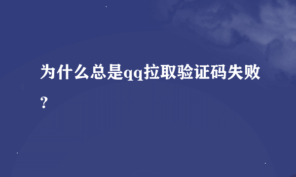 为什么总是qq拉取验证码失败？