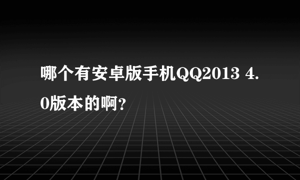 哪个有安卓版手机QQ2013 4.0版本的啊？