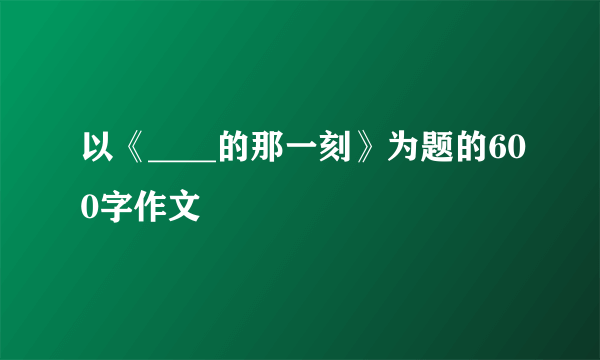 以《____的那一刻》为题的600字作文