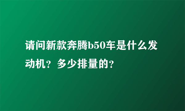 请问新款奔腾b50车是什么发动机？多少排量的？
