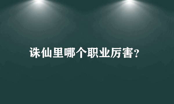 诛仙里哪个职业厉害？