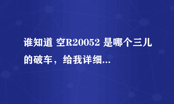 谁知道 空R20052 是哪个三儿的破车，给我详细资料，我搞他去。