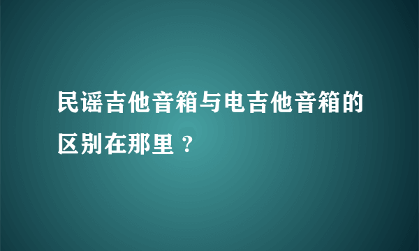 民谣吉他音箱与电吉他音箱的区别在那里 ?