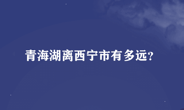 青海湖离西宁市有多远？