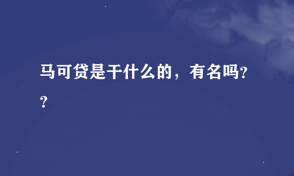 马可贷是干什么的，有名吗？？