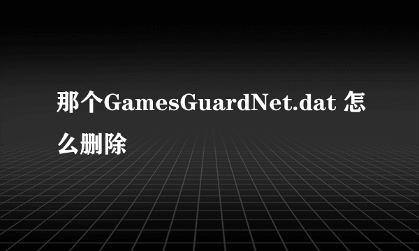 那个GamesGuardNet.dat 怎么删除