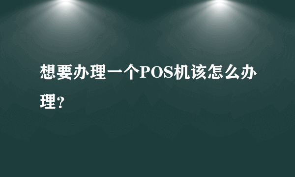 想要办理一个POS机该怎么办理？