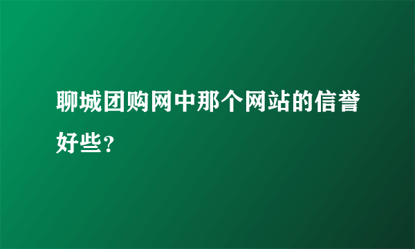 聊城团购网中那个网站的信誉好些？