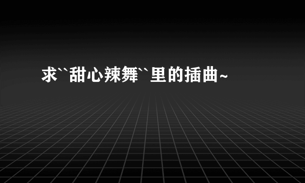 求``甜心辣舞``里的插曲~