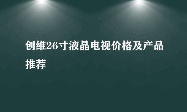 创维26寸液晶电视价格及产品推荐