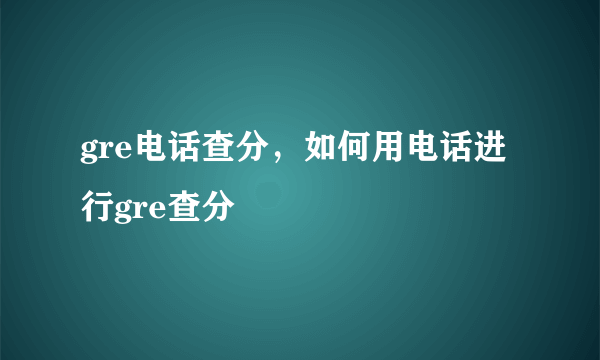 gre电话查分，如何用电话进行gre查分