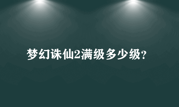 梦幻诛仙2满级多少级？