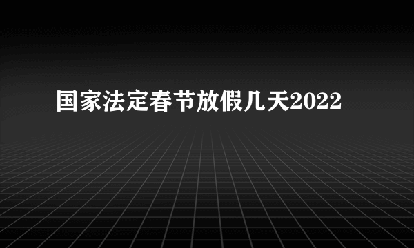 国家法定春节放假几天2022