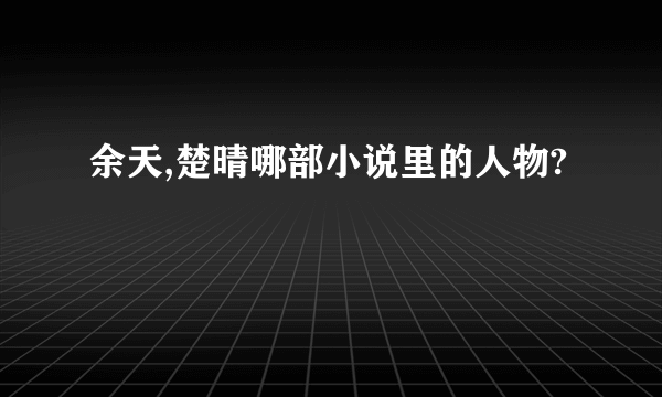 余天,楚晴哪部小说里的人物?