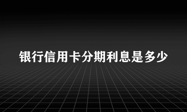 银行信用卡分期利息是多少