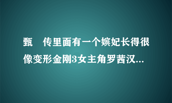 甄嬛传里面有一个嫔妃长得很像变形金刚3女主角罗茜汉丁顿惠特利，就是嘴唇厚厚的。经常跟棋嫔走在一起的。