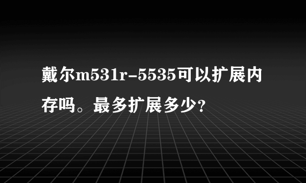 戴尔m531r-5535可以扩展内存吗。最多扩展多少？