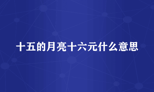 十五的月亮十六元什么意思