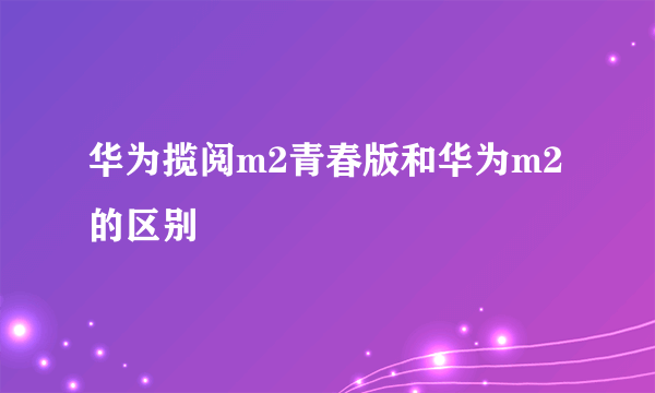 华为揽阅m2青春版和华为m2的区别