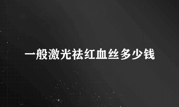 一般激光祛红血丝多少钱