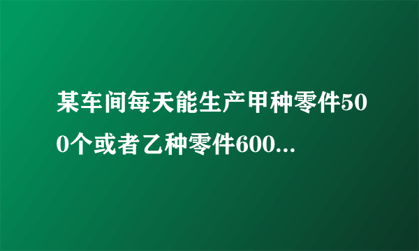 某车间每天能生产甲种零件500个或者乙种零件600人或者丙种零件750个甲乙丙