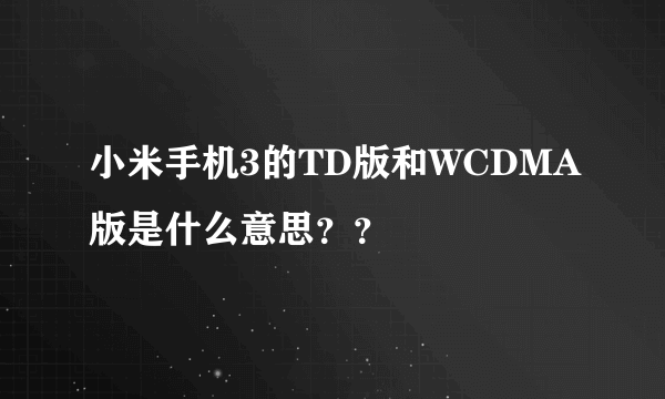 小米手机3的TD版和WCDMA版是什么意思？？
