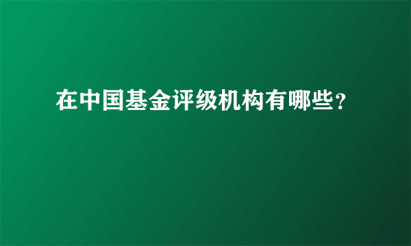 在中国基金评级机构有哪些？