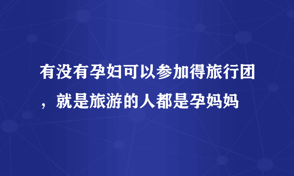 有没有孕妇可以参加得旅行团，就是旅游的人都是孕妈妈