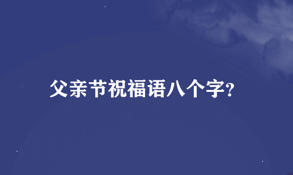 父亲节祝福语八个字？