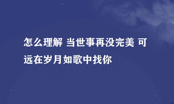 怎么理解 当世事再没完美 可远在岁月如歌中找你
