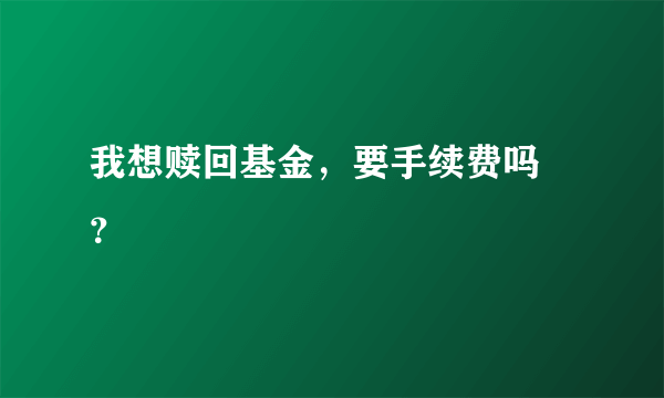 我想赎回基金，要手续费吗 ？