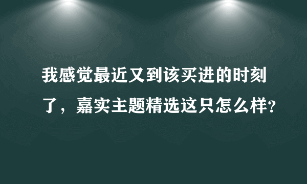 我感觉最近又到该买进的时刻了，嘉实主题精选这只怎么样？