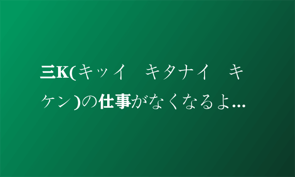 三K(キッイ・キタナイ・キケン)の仕事がなくなるような幻想がふりまかれていますが 什么意思